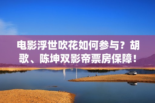 电影浮世吹花如何参与？胡歌、陈坤双影帝票房保障！(浮世花剧情歌)