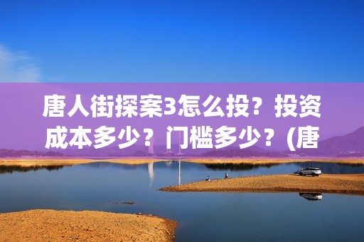 唐人街探案3怎么投？投资成本多少？门槛多少？(唐人街探案怎么一部不如一部)