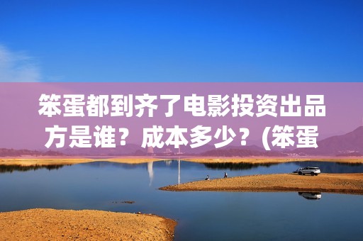 笨蛋都到齐了电影投资出品方是谁？成本多少？(笨蛋都到齐了主题曲)