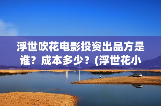 浮世吹花电影投资出品方是谁？成本多少？(浮世花小说讲的什么)
