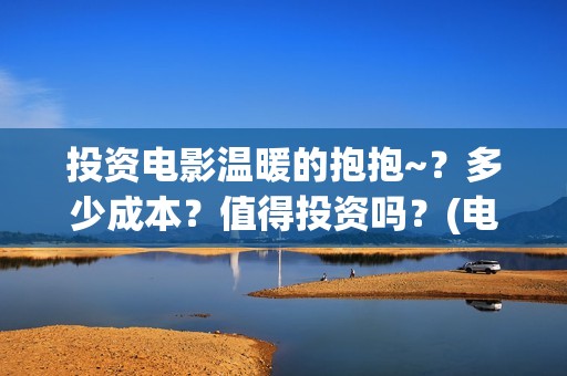 投资电影温暖的抱抱~？多少成本？值得投资吗？(电影《温暖》)