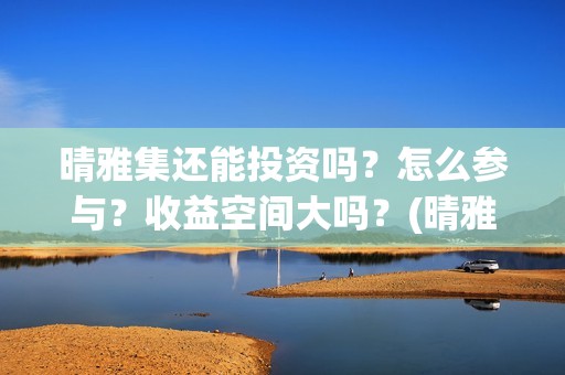 晴雅集还能投资吗？怎么参与？收益空间大吗？(晴雅集挣钱了吗)