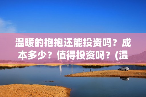 温暖的抱抱还能投资吗？成本多少？值得投资吗？(温暖的抱抱好不好)