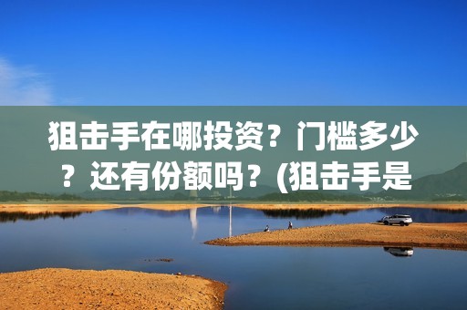 狙击手在哪投资？门槛多少？还有份额吗？(狙击手是哪家公司出品)