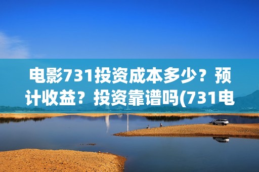电影731投资成本多少？预计收益？投资靠谱吗(731电影能随便入股吗)