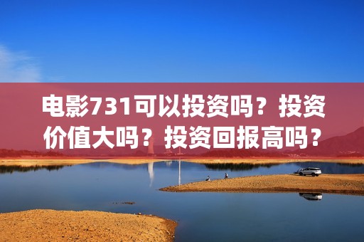 电影731可以投资吗？投资价值大吗？投资回报高吗？(电影731投资方有哪些上市公司)