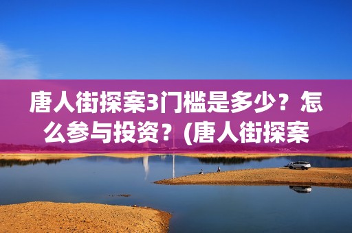 唐人街探案3门槛是多少？怎么参与投资？(唐人街探案三)