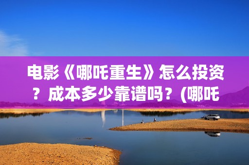 电影《哪吒重生》怎么投资？成本多少靠谱吗？(哪吒重生这部电影)