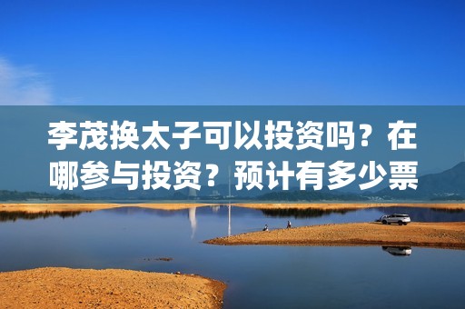 李茂换太子可以投资吗？在哪参与投资？预计有多少票房(李茂换太子海报)