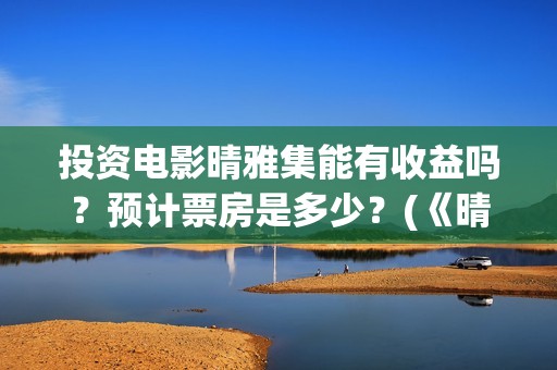 投资电影晴雅集能有收益吗？预计票房是多少？(《晴雅集》投资多少)