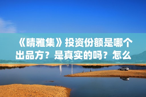 《晴雅集》投资份额是哪个出品方？是真实的吗？怎么认购投资份额(晴雅集的投资方)
