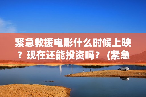 紧急救援电影什么时候上映？现在还能投资吗？ (紧急救援电影什么时候拍的)