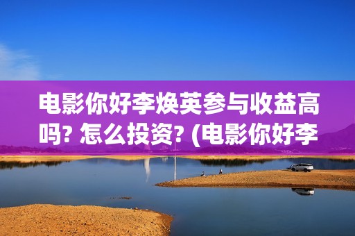 电影你好李焕英参与收益高吗? 怎么投资? (电影你好李焕英免费高清在线观看)