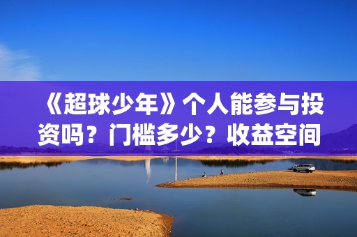 《超球少年》个人能参与投资吗？门槛多少？收益空间大吗？(超球少年一共几期)