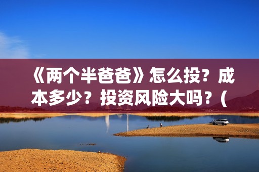 《两个半爸爸》怎么投？成本多少？投资风险大吗？(两个半爸爸预告片)