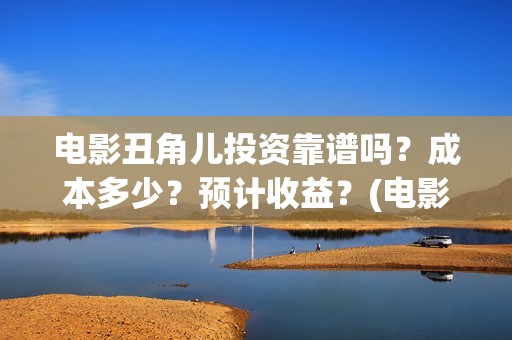 电影丑角儿投资靠谱吗？成本多少？预计收益？(电影丑角儿上线)