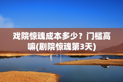 戏院惊魂成本多少？门槛高嘛(剧院惊魂第3天)