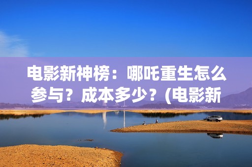 电影新神榜：哪吒重生怎么参与？成本多少？(电影新神榜:哪个台播放)