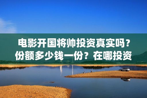 电影开国将帅投资真实吗？份额多少钱一份？在哪投资？(开国将帅电影上映时间可以投资吗)