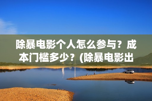 除暴电影个人怎么参与？成本门槛多少？(除暴电影出品方)