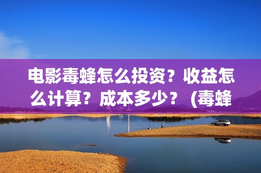 电影毒蜂怎么投资？收益怎么计算？成本多少？ (毒蜂电影投资)