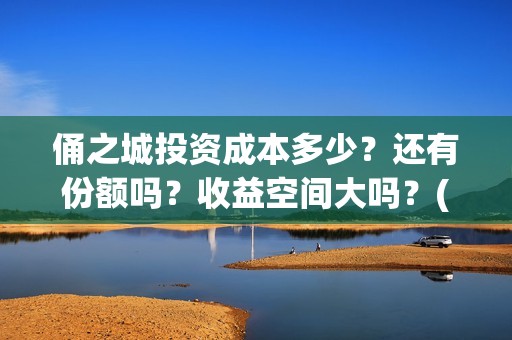 俑之城投资成本多少？还有份额吗？收益空间大吗？(俑之城公司)