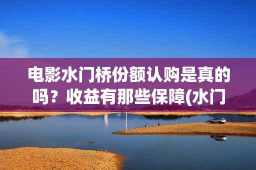 电影水门桥份额认购是真的吗？收益有那些保障(水门桥电影简介)