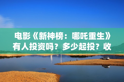 电影《新神榜：哪吒重生》有人投资吗？多少起投？收益如何?(新神榜预告片)
