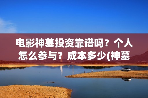 电影神墓投资靠谱吗？个人怎么参与？成本多少(神墓电影如何)