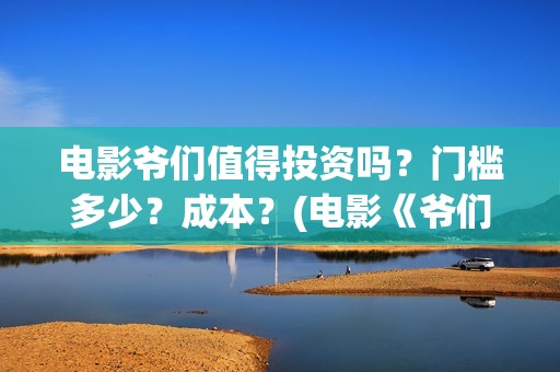 电影爷们值得投资吗？门槛多少？成本？(电影《爷们》投资)