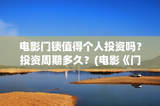 电影门锁值得个人投资吗？投资周期多久？(电影《门锁》)