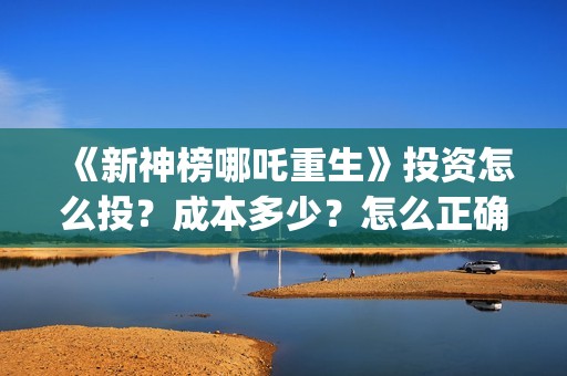《新神榜哪吒重生》投资怎么投？成本多少？怎么正确认购？ (新神榜哪吒重生李云祥)