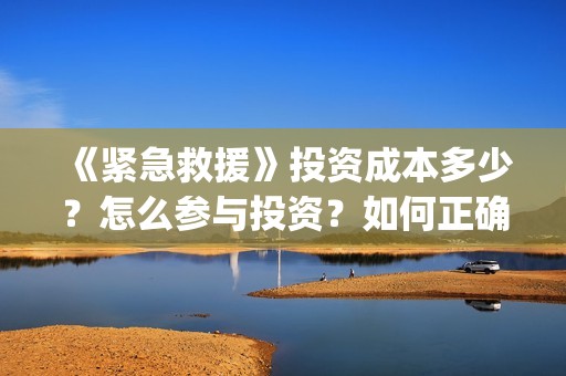 《紧急救援》投资成本多少？怎么参与投资？如何正确认购？ (紧急救援1)