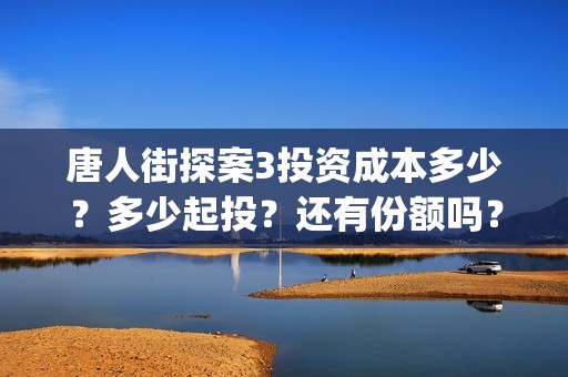 唐人街探案3投资成本多少？多少起投？还有份额吗？如何认购？ (唐人街探案3bjm)