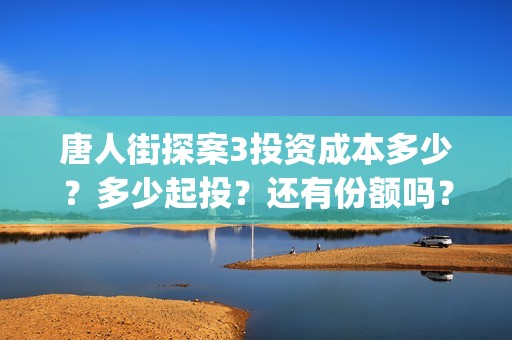 唐人街探案3投资成本多少？多少起投？还有份额吗？如何认购？ (唐人街探案3投屏)