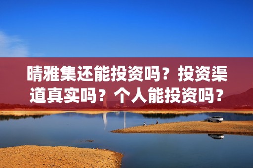 晴雅集还能投资吗？投资渠道真实吗？个人能投资吗？(晴雅集挣钱了吗)
