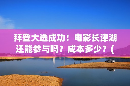 拜登大选成功！电影长津湖还能参与吗？成本多少？(拜登票选)