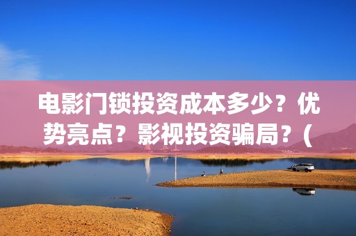 电影门锁投资成本多少？优势亮点？影视投资骗局？(2021年电影门锁)