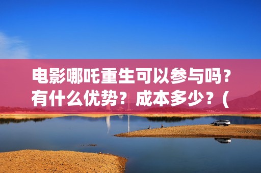 电影哪吒重生可以参与吗？有什么优势？成本多少？(哪吒重生片名)