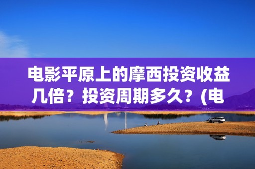 电影平原上的摩西投资收益几倍？投资周期多久？(电影平原上的摩西改名平原上的火焰)