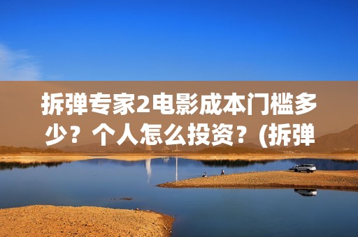 拆弹专家2电影成本门槛多少？个人怎么投资？(拆弹专家2电影免费观看完整版)