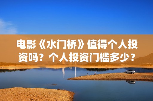 电影《水门桥》值得个人投资吗？个人投资门槛多少？(电影《水门桥》在线观看)