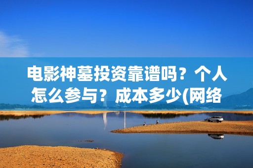 电影神墓投资靠谱吗？个人怎么参与？成本多少(网络电影神墓)