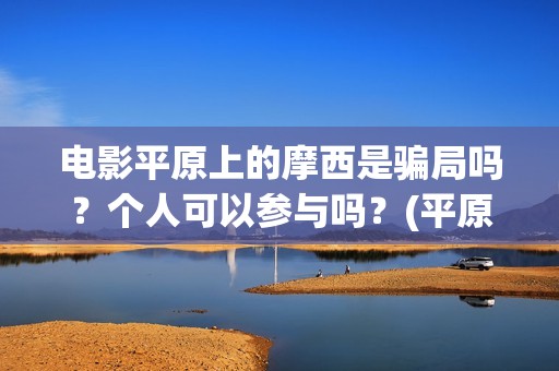 电影平原上的摩西是骗局吗？个人可以参与吗？(平原上的摩西电影官方微博)