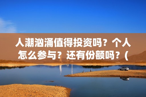 人潮汹涌值得投资吗？个人怎么参与？还有份额吗？(人潮汹涌值得一看吗)