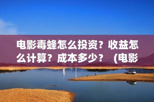 电影毒蜂怎么投资？收益怎么计算？成本多少？  (电影毒蜂在拍摄中吗)