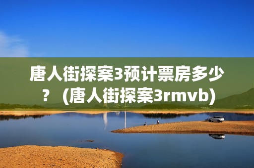 唐人街探案3预计票房多少？ (唐人街探案3rmvb)