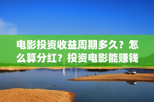 电影投资收益周期多久？怎么算分红？投资电影能赚钱吗 (电影投资盈利)