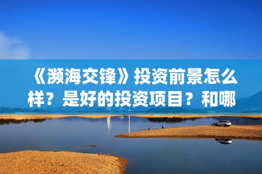 《濒海交锋》投资前景怎么样？是好的投资项目？和哪个公司签约？(濒海交锋预告)