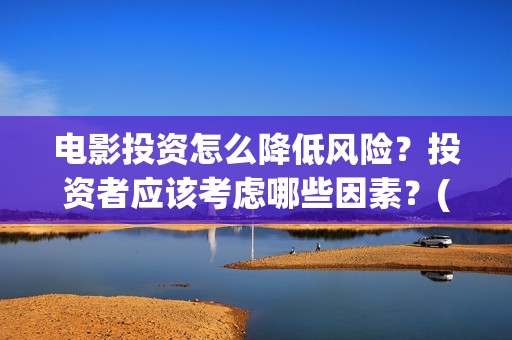 电影投资怎么降低风险？投资者应该考虑哪些因素？(电影投资怎么降低成本)